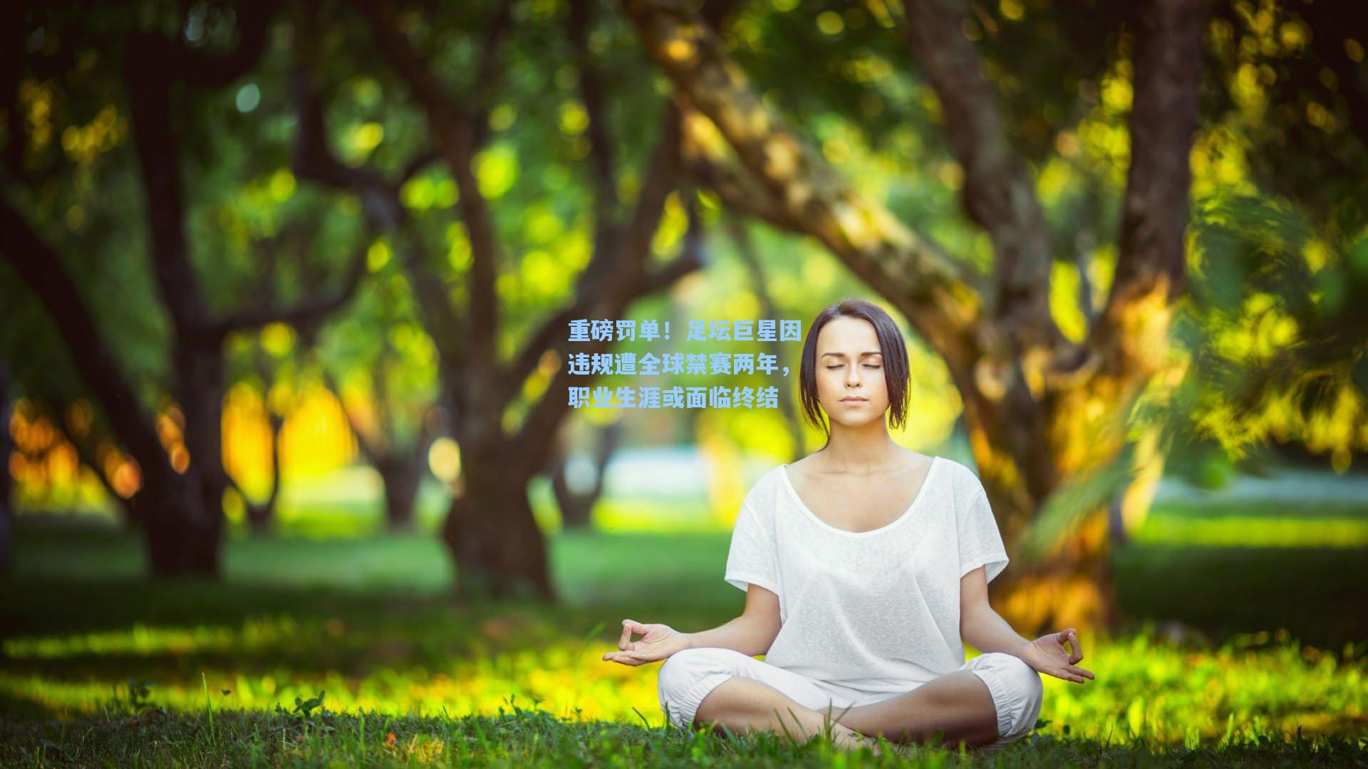 重磅罚单！足坛巨星因违规遭全球禁赛两年，职业生涯或面临终结