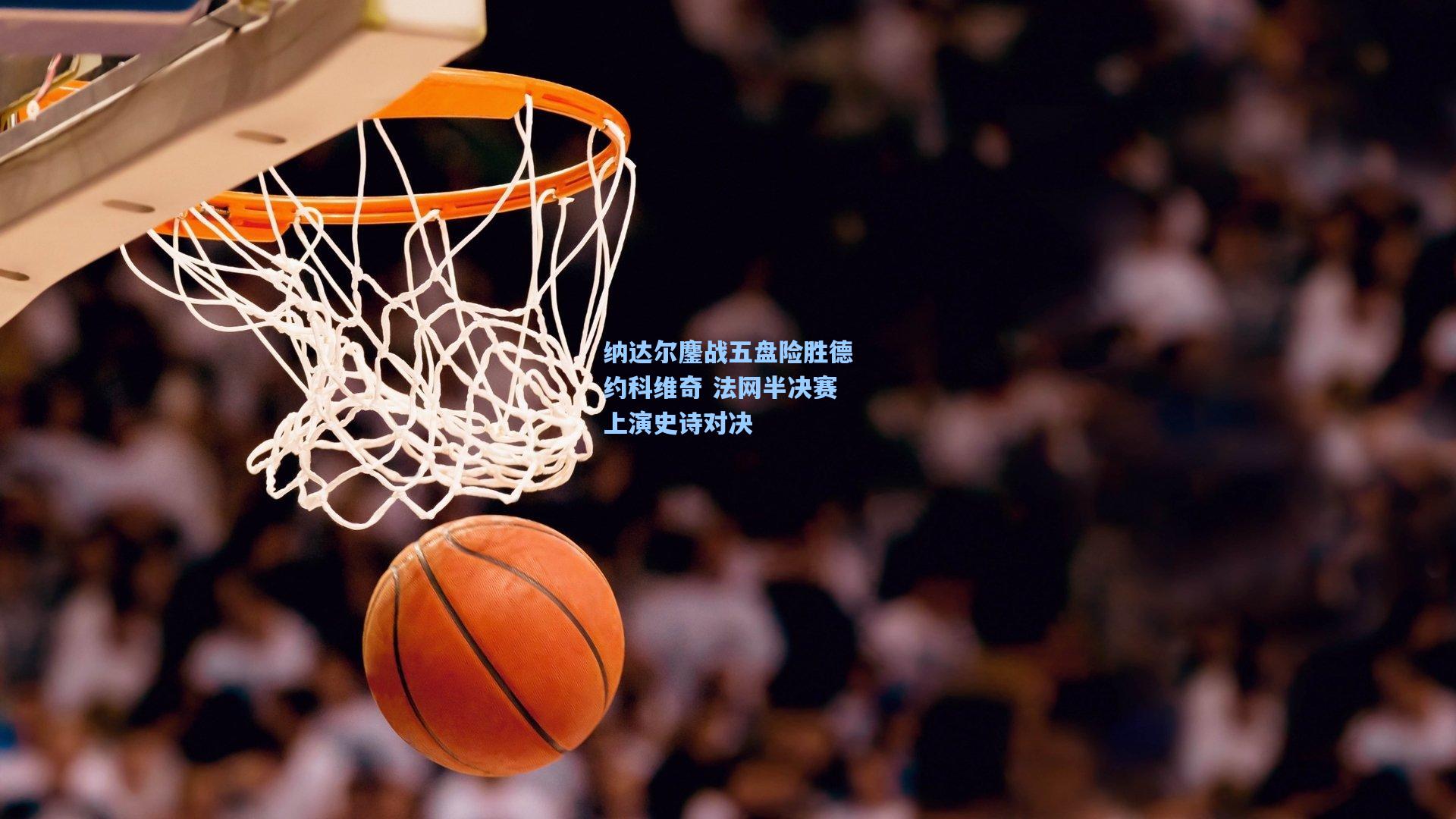 纳达尔鏖战五盘险胜德约科维奇 法网半决赛上演史诗对决