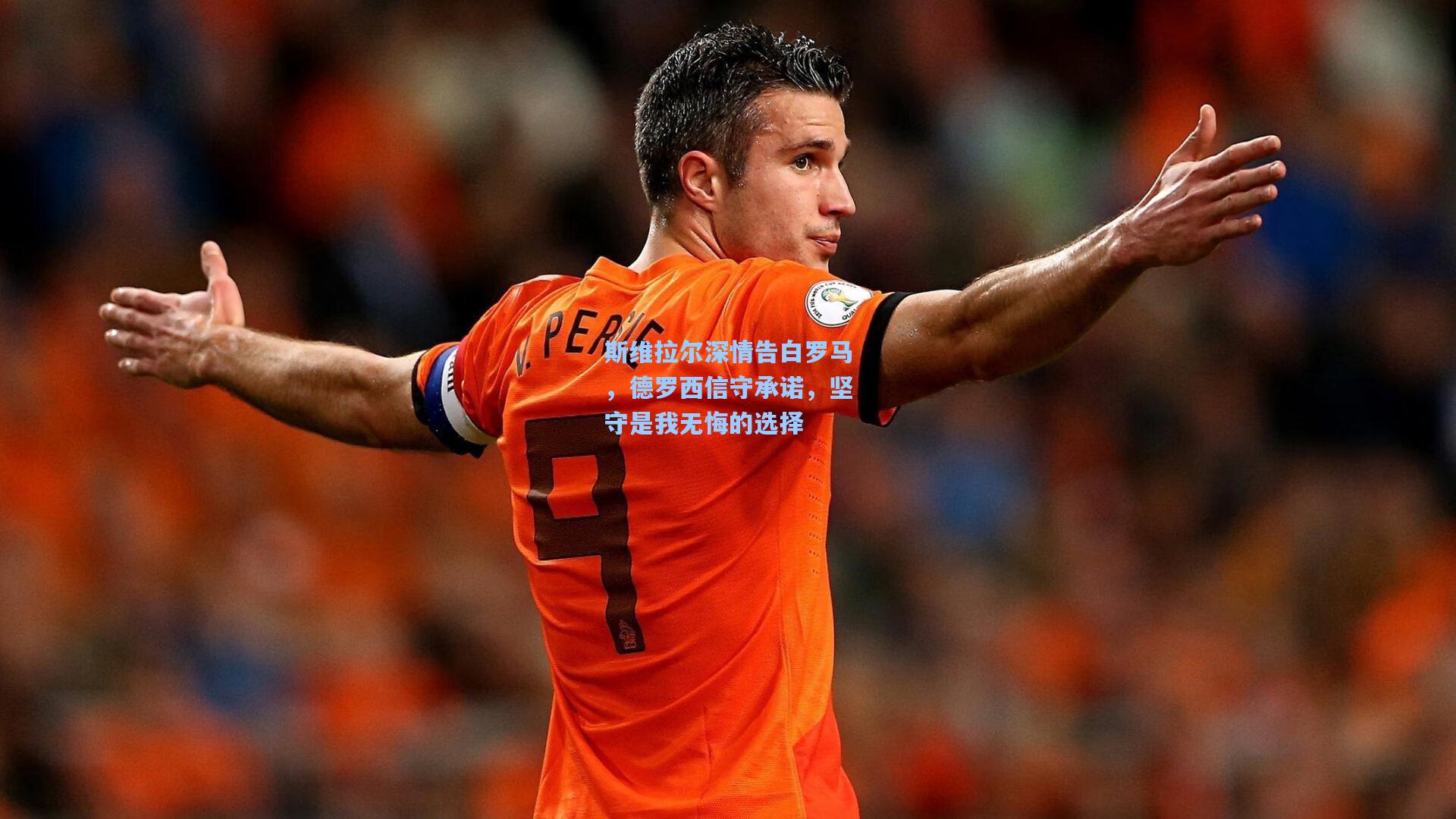 斯维拉尔深情告白罗马,德罗西信守承诺,坚守是我无悔的选择